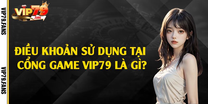 Điều khoản sử dụng tại cổng game Vip79 là gì?