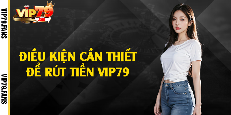 Điều kiện cần thiết để rút tiền Vip79