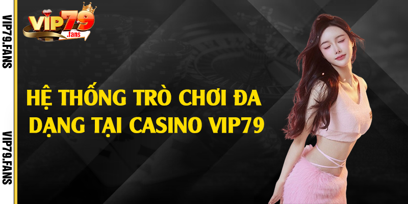 Hệ thống trò chơi đa dạng tại casino Vip79