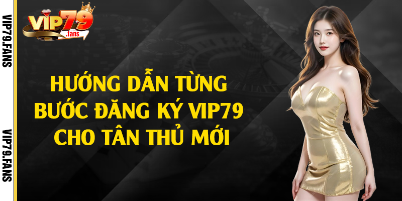 Hướng dẫn từng bước đăng ký Vip79 cho tân thủ mới