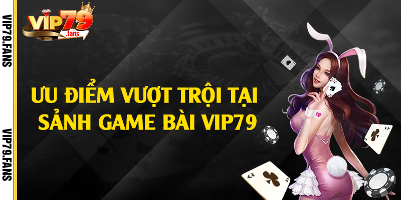 Ưu điểm vượt trội tại sảnh game bài Vip79